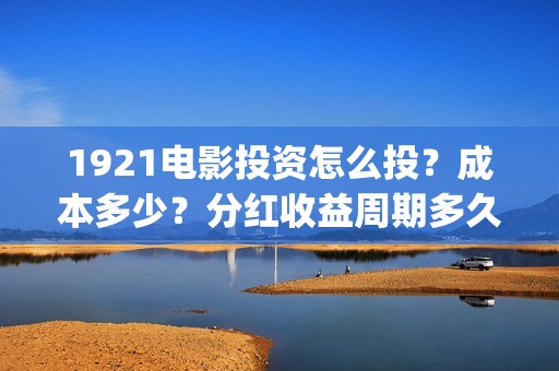 1921电影投资怎么投？成本多少？分红收益周期多久？(电影1921投资和预计票房)