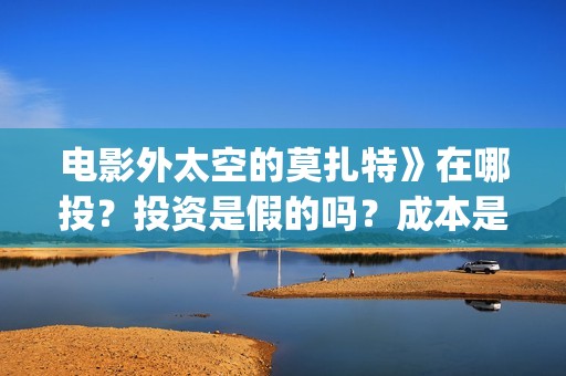 电影外太空的莫扎特》在哪投？投资是假的吗？成本是多少？(电影外太空的莫扎特灯光师是谁)