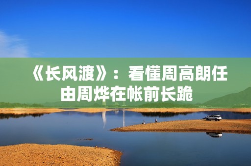 《长风渡》：看懂周高朗任由周烨在帐前长跪