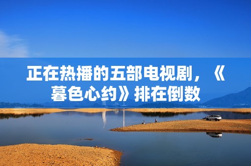 正在热播的五部电视剧，《暮色心约》排在倒数