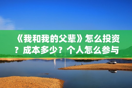 《我和我的父辈》怎么投资？成本多少？个人怎么参与投资？(我和我的父辈电影免费播放完整版观后感)