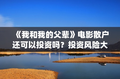 《我和我的父辈》电影散户还可以投资吗？投资风险大吗？(我和我的父辈之乘风)