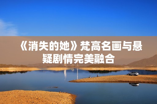 《消失的她》梵高名画与悬疑剧情完美融合