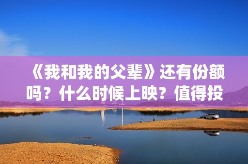 《我和我的父辈》还有份额吗？什么时候上映？值得投吗？(我和我的父辈在线观看免费全集电视剧)