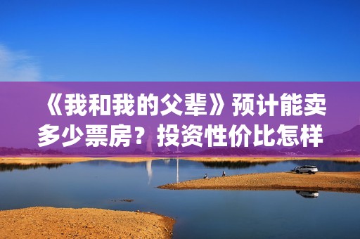 《我和我的父辈》预计能卖多少票房？投资性价比怎样？(我和我的父辈《少年行》)