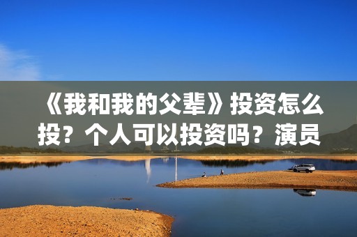 《我和我的父辈》投资怎么投？个人可以投资吗？演员还有谁？(我和我的父辈《少年行》)
