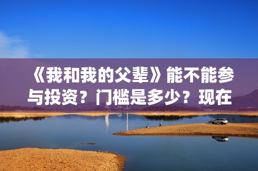 《我和我的父辈》能不能参与投资？门槛是多少？现在有份额吗？(我和我的父辈演员表)