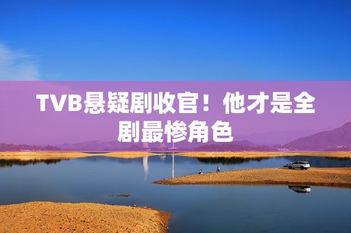TVB悬疑剧收官！他才是全剧最惨角色
