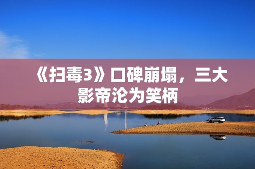 《扫毒3》口碑崩塌，三大影帝沦为笑柄