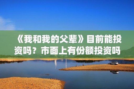 《我和我的父辈》目前能投资吗？市面上有份额投资吗？怎么参与？成本多少？(我和我的父辈在线观看免费全集电视剧)
