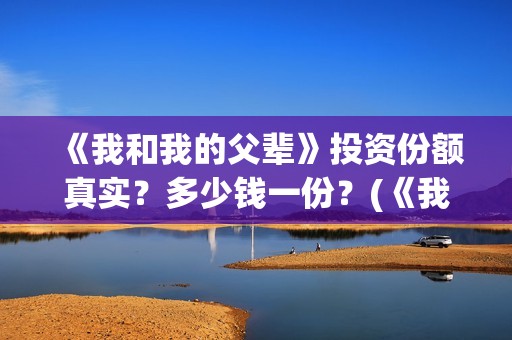 《我和我的父辈》投资份额真实？多少钱一份？(《我和我的父辈》完整版免费)