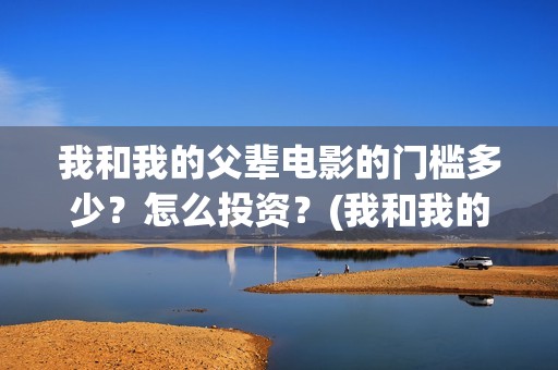 我和我的父辈电影的门槛多少？怎么投资？(我和我的父辈电影免费播放完整版观后感)