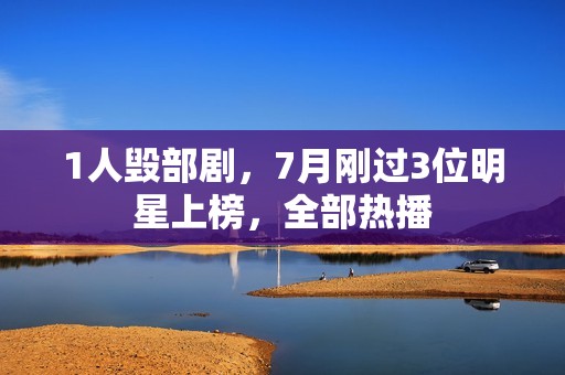 1人毁部剧，7月刚过3位明星上榜，全部热播