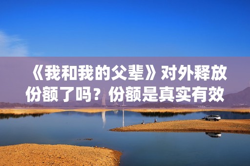《我和我的父辈》对外释放份额了吗？份额是真实有效的吗？(我和我的父辈在线观看免费全集电视剧)