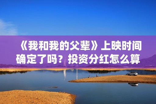 《我和我的父辈》上映时间确定了吗？投资分红怎么算？(我和我的父辈演员表)