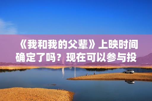 《我和我的父辈》上映时间确定了吗？现在可以参与投资吗？(我和我的父辈在线观看免费全集电视剧)