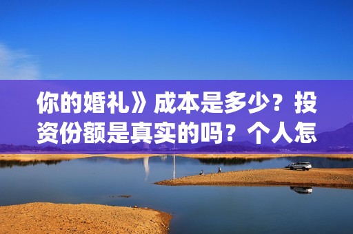 你的婚礼》成本是多少？投资份额是真实的吗？个人怎么投资？(你的婚礼电影改编什么小说)