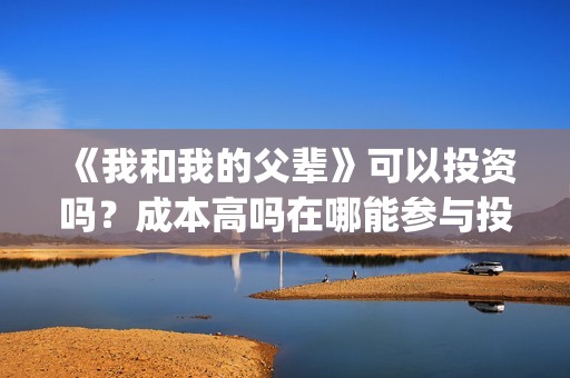 《我和我的父辈》可以投资吗？成本高吗在哪能参与投资？(我和我的父辈演员表)