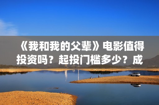 《我和我的父辈》电影值得投资吗？起投门槛多少？成本多少？(我和我的父辈在线观看免费全集电视剧)