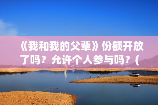 《我和我的父辈》份额开放了吗？允许个人参与吗？(《我和我的父辈》完整版免费)