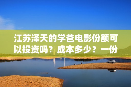 江苏泽天的学爸电影份额可以投资吗？成本多少？一份门槛多少？(幼儿园放鞭炮)