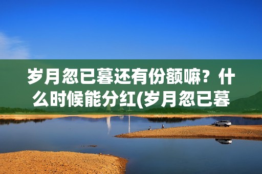 岁月忽已暮还有份额嘛？什么时候能分红(岁月忽已暮怎么样)