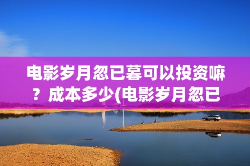 电影岁月忽已暮可以投资嘛？成本多少(电影岁月忽已暮经典语录)