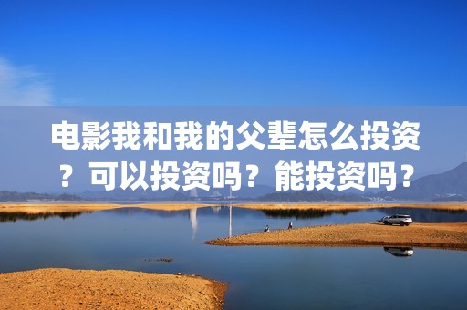 电影我和我的父辈怎么投资？可以投资吗？能投资吗？(电影我和我的父亲剧情介绍)