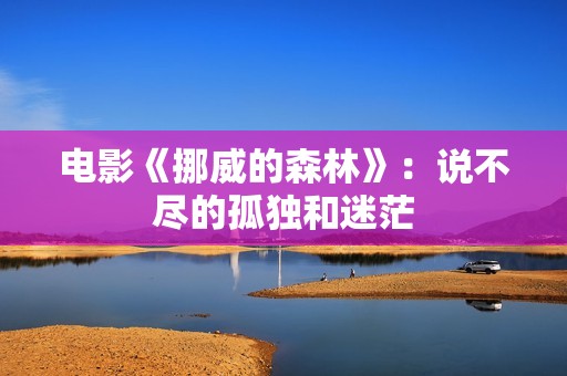 电影《挪威的森林》：说不尽的孤独和迷茫