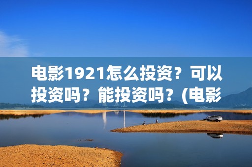 电影1921怎么投资？可以投资吗？能投资吗？(电影1921为啥看不了)