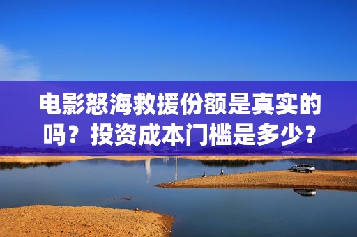 电影怒海救援份额是真实的吗？投资成本门槛是多少？预计收益是多少？(怒海救援演员表)