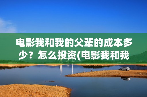 电影我和我的父辈的成本多少？怎么投资(电影我和我的父辈免费高清播放完整版观后感)
