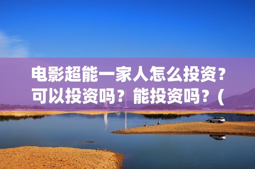 电影超能一家人怎么投资？可以投资吗？能投资吗？(电影超能一家人演员表)
