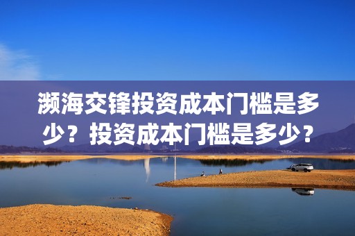 濒海交锋投资成本门槛是多少？投资成本门槛是多少？份额是真实的吗？(濒海交锋投资方)