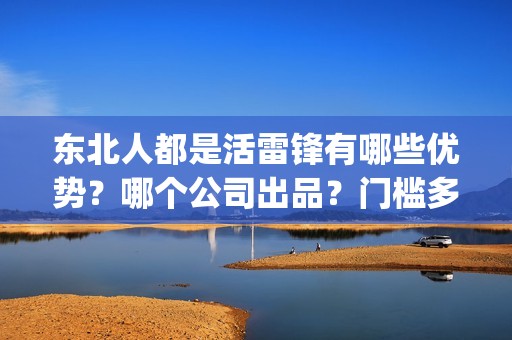 东北人都是活雷锋有哪些优势？哪个公司出品？门槛多少？(东北人都是活雷锋是哪年的歌)