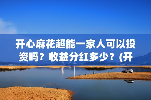 开心麻花超能一家人可以投资吗？收益分红多少？(开心麻花超级伙伴计划)