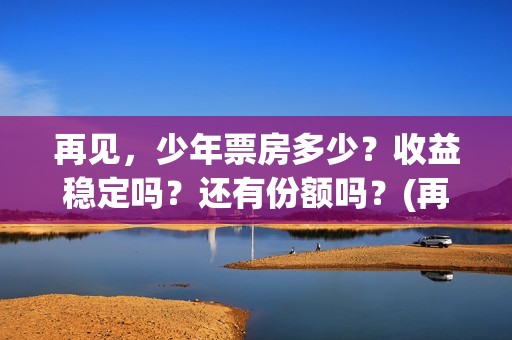 再见，少年票房多少？收益稳定吗？还有份额吗？(再见,少年电影票房)