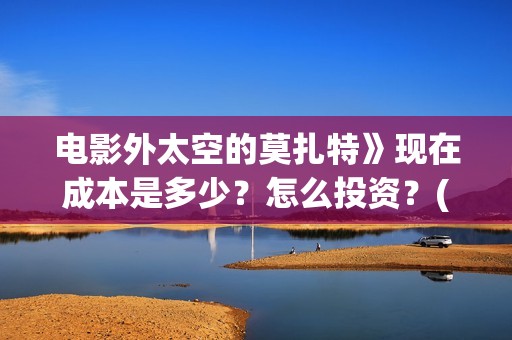 电影外太空的莫扎特》现在成本是多少？怎么投资？(电影外太空的莫扎特免费观看)