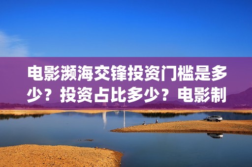 电影濒海交锋投资门槛是多少？投资占比多少？电影制作成本多少？(濒海交锋电影视频)