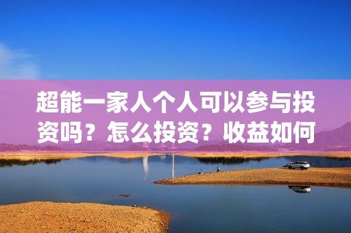 超能一家人个人可以参与投资吗？怎么投资？收益如何？(超能一家人官宣)