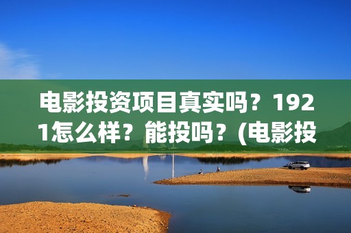 电影投资项目真实吗？1921怎么样？能投吗？(电影投资项目真的赚钱吗)