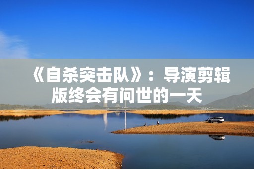 《自杀突击队》：导演剪辑版终会有问世的一天