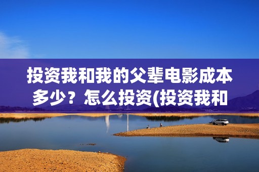 投资我和我的父辈电影成本多少？怎么投资(投资我和我的父辈能赚钱吗)
