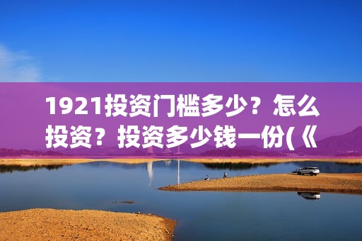 1921投资门槛多少？怎么投资？投资多少钱一份(《1921》投资成本)