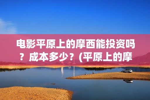 电影平原上的摩西能投资吗？成本多少？(平原上的摩西电影百度百科)