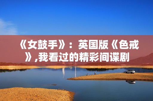 《女鼓手》：英国版《色戒》,我看过的精彩间谍剧