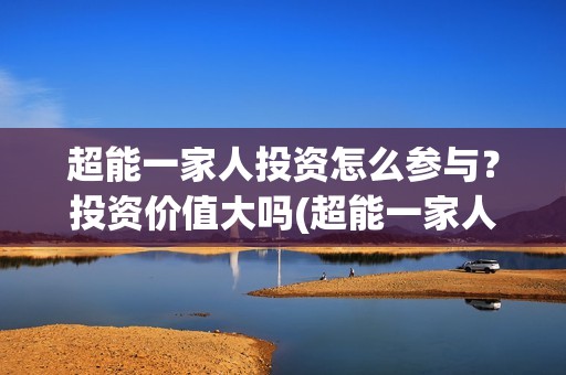 超能一家人投资怎么参与？投资价值大吗(超能一家人总投资)