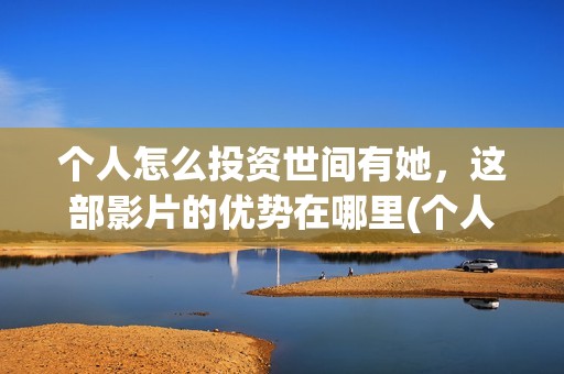 个人怎么投资世间有她，这部影片的优势在哪里(个人怎么投资世贸公司)