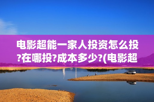 电影超能一家人投资怎么投?在哪投?成本多少?(电影超能一家人沈腾免费观看抢先版)