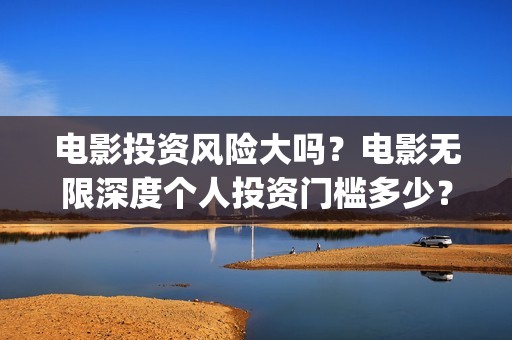 电影投资风险大吗？电影无限深度个人投资门槛多少？(电影投资安全吗?)